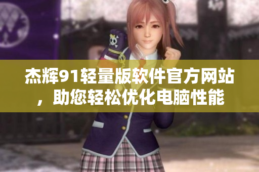 杰輝91輕量版軟件官方網站，助您輕松優(yōu)化電腦性能