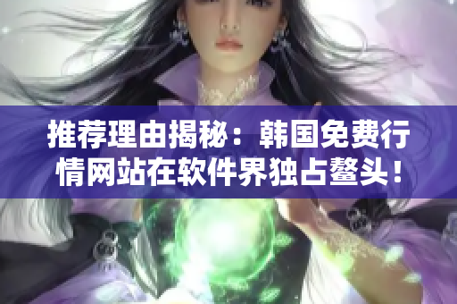 推薦理由揭秘：韓國免費(fèi)行情網(wǎng)站在軟件界獨(dú)占鰲頭！