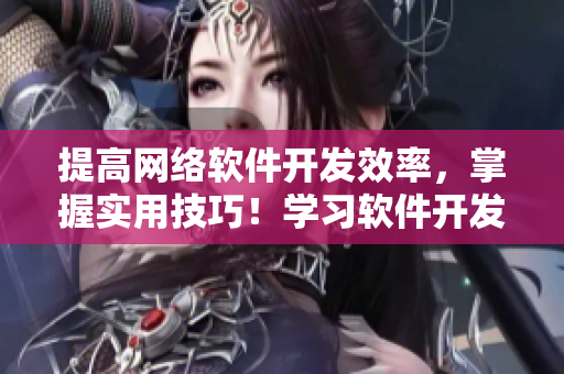 提高網(wǎng)絡(luò)軟件開發(fā)效率，掌握實(shí)用技巧！學(xué)習(xí)軟件開發(fā)，加速項(xiàng)目推進(jìn)！