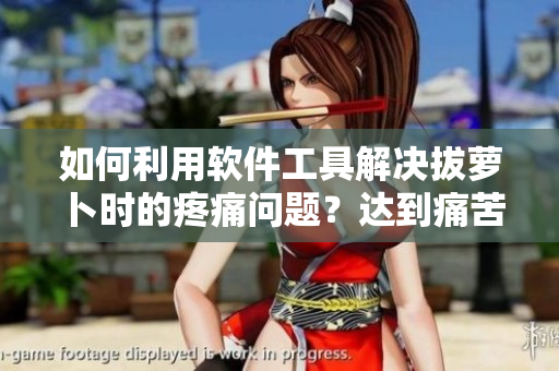 如何利用軟件工具解決拔蘿卜時(shí)的疼痛問(wèn)題？達(dá)到痛苦減少目標(biāo)