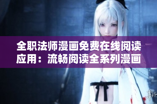 全職法師漫畫免費在線閱讀應(yīng)用：流暢閱讀全系列漫畫