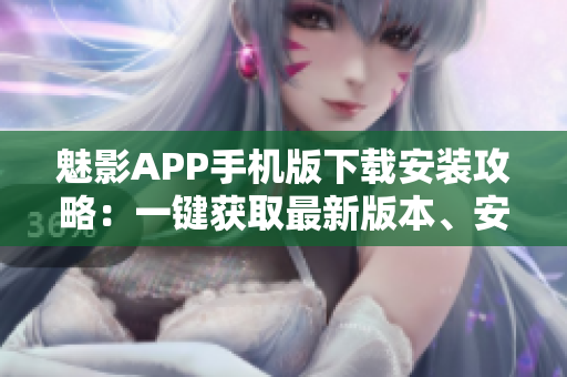 魅影APP手機版下載安裝攻略：一鍵獲取最新版本、安全穩(wěn)定，操作簡單！
