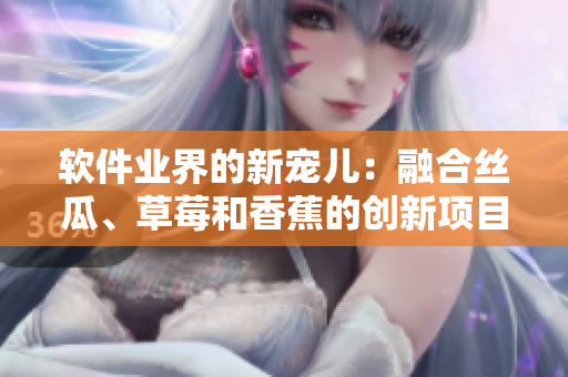 軟件業(yè)界的新寵兒：融合絲瓜、草莓和香蕉的創(chuàng)新項目！