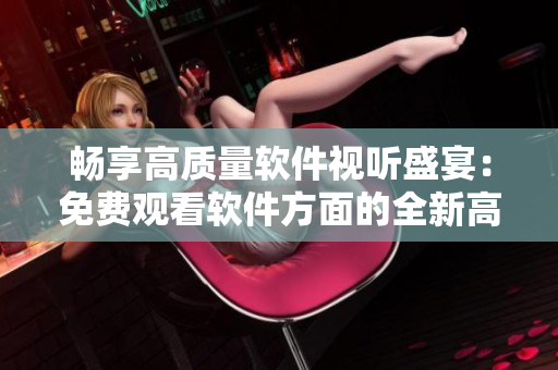 暢享高質(zhì)量軟件視聽盛宴：免費觀看軟件方面的全新高清內(nèi)容