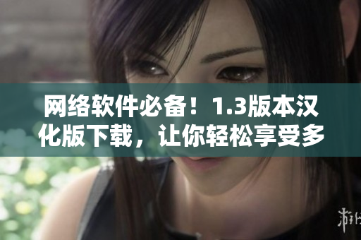 網(wǎng)絡(luò)軟件必備！1.3版本漢化版下載，讓你輕松享受多國(guó)語言使用體驗(yàn)