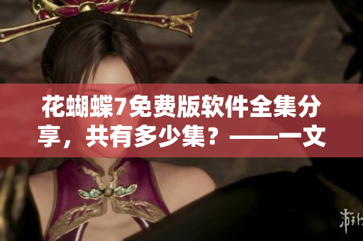 花蝴蝶7免費版軟件全集分享，共有多少集？——一文了解！