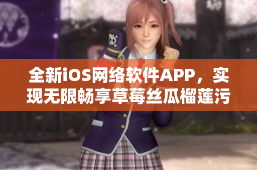 全新iOS網(wǎng)絡軟件APP，實現(xiàn)無限暢享草莓絲瓜榴蓮污