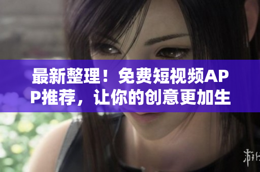 最新整理！免費(fèi)短視頻APP推薦，讓你的創(chuàng)意更加生動(dòng)！