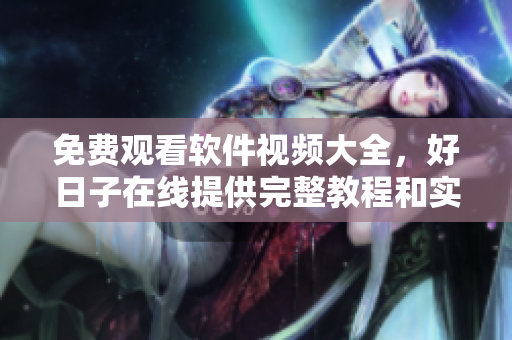 免費觀看軟件視頻大全，好日子在線提供完整教程和實用技巧！