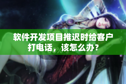 軟件開發(fā)項(xiàng)目推遲時(shí)給客戶打電話，該怎么辦？