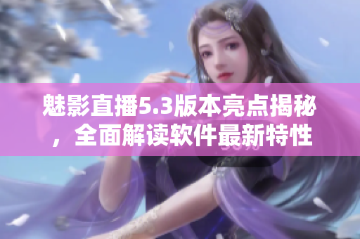 魅影直播5.3版本亮點(diǎn)揭秘，全面解讀軟件最新特性