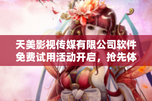 天美影視傳媒有限公司軟件免費試用活動開啟，搶先體驗最新科技創(chuàng)新產品