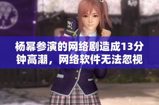 楊冪參演的網(wǎng)絡(luò)劇造成13分鐘高潮，網(wǎng)絡(luò)軟件無法忽視。