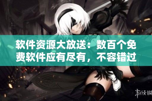 軟件資源大放送：數(shù)百個(gè)免費(fèi)軟件應(yīng)有盡有，不容錯(cuò)過(guò)！