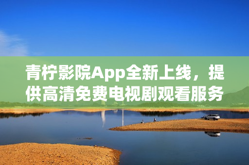 青檸影院App全新上線，提供高清免費電視劇觀看服務(wù)