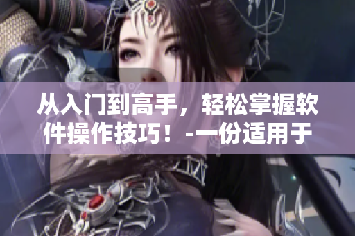 從入門到高手，輕松掌握軟件操作技巧！-一份適用于初學(xué)者的完整指南！