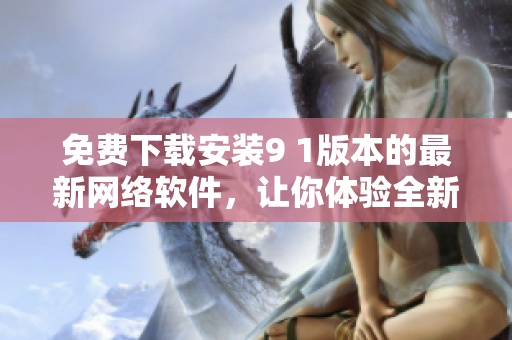 免費(fèi)下載安裝9 1版本的最新網(wǎng)絡(luò)軟件，讓你體驗(yàn)全新功能！