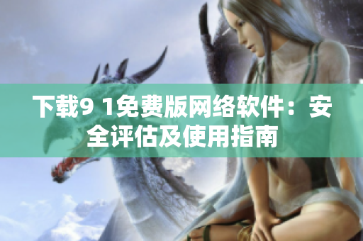 下載9 1免費(fèi)版網(wǎng)絡(luò)軟件：安全評(píng)估及使用指南