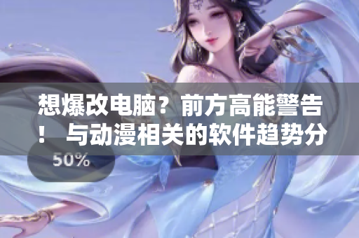 想爆改電腦？前方高能警告！ 與動漫相關(guān)的軟件趨勢分析