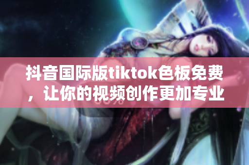抖音國(guó)際版tiktok色板免費(fèi)，讓你的視頻創(chuàng)作更加專業(yè)
