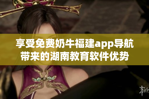享受免費(fèi)奶牛福建app導(dǎo)航帶來(lái)的湖南教育軟件優(yōu)勢(shì)