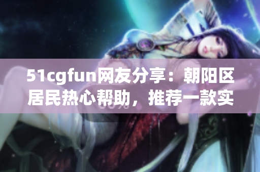 51cgfun網(wǎng)友分享：朝陽區(qū)居民熱心幫助，推薦一款實用的軟件！