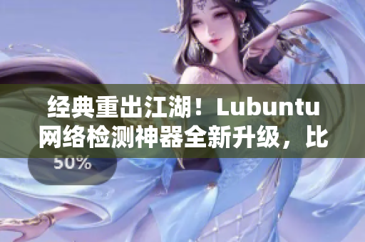 經(jīng)典重出江湖！Lubuntu網(wǎng)絡(luò)檢測神器全新升級，比肩頂尖軟件！