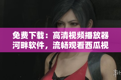 免費(fèi)下載：高清視頻播放器河畔軟件，流暢觀看西瓜視頻