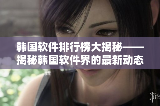韓國(guó)軟件排行榜大揭秘——揭秘韓國(guó)軟件界的最新動(dòng)態(tài)、熱門(mén)產(chǎn)品和行業(yè)趨勢(shì)
