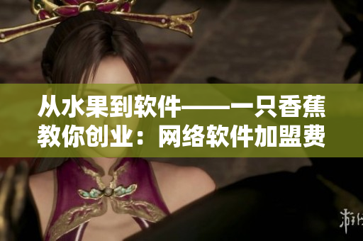 從水果到軟件——一只香蕉教你創(chuàng)業(yè)：網(wǎng)絡(luò)軟件加盟費(fèi)用及經(jīng)驗(yàn)分享