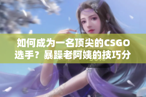 如何成為一名頂尖的CSGO選手？暴躁老阿姨的技巧分享！