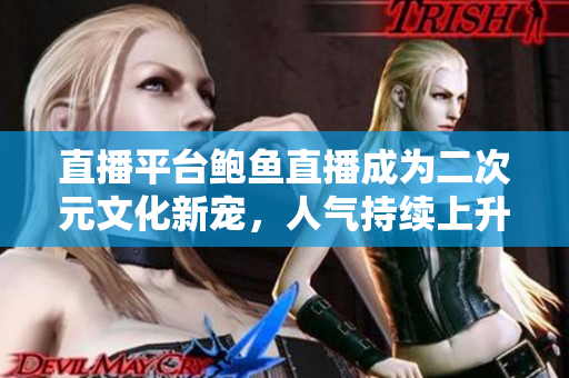 直播平臺鮑魚直播成為二次元文化新寵，人氣持續(xù)上升