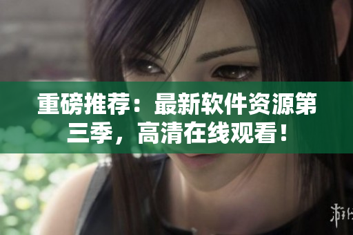 重磅推薦：最新軟件資源第三季，高清在線觀看！