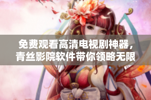 免費(fèi)觀看高清電視劇神器，青絲影院軟件帶你領(lǐng)略無限視覺享受！