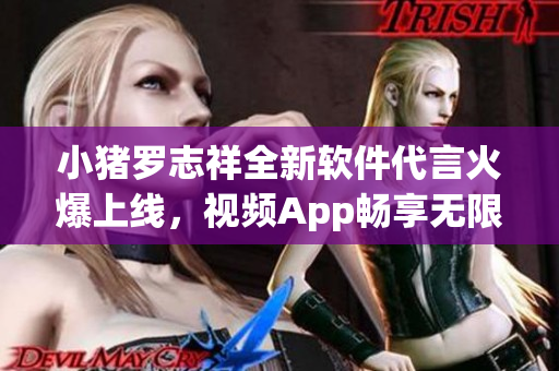 小豬羅志祥全新軟件代言火爆上線，視頻App暢享無限樂趣