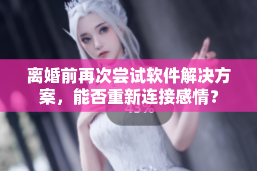 離婚前再次嘗試軟件解決方案，能否重新連接感情？