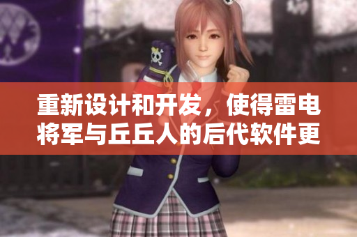 重新設(shè)計(jì)和開發(fā)，使得雷電將軍與丘丘人的后代軟件更加智能化和高效化！