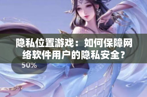 隱私位置游戲：如何保障網(wǎng)絡(luò)軟件用戶的隱私安全？