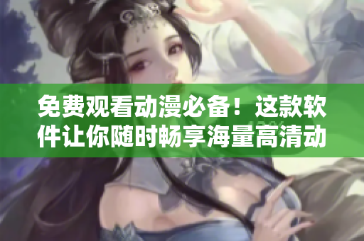 免費(fèi)觀看動漫必備！這款軟件讓你隨時暢享海量高清動畫資源！