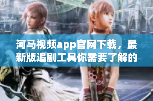 河馬視頻app官網(wǎng)下載，最新版追劇工具你需要了解的所有信息