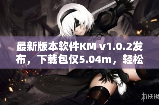 最新版本軟件KM v1.0.2發(fā)布，下載包僅5.04m，輕松暢玩何止一種方式