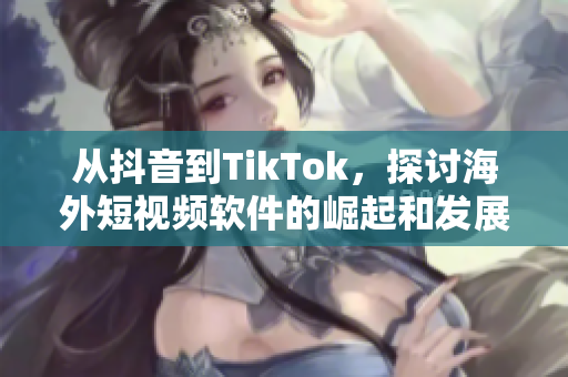 從抖音到TikTok，探討海外短視頻軟件的崛起和發(fā)展趨勢