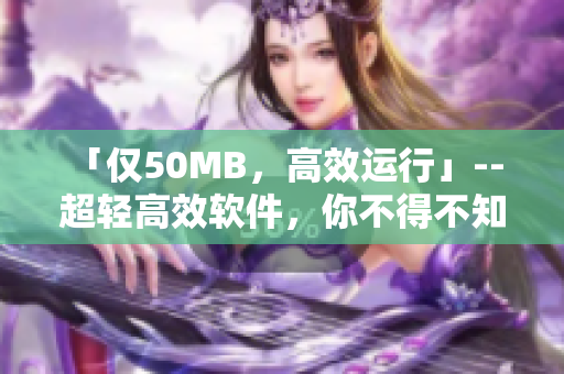「僅50MB，高效運(yùn)行」-- 超輕高效軟件，你不得不知的優(yōu)選！
