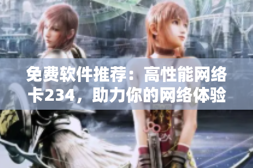 免費(fèi)軟件推薦：高性能網(wǎng)絡(luò)卡234，助力你的網(wǎng)絡(luò)體驗(yàn)優(yōu)化