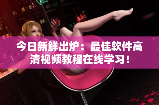 今日新鮮出爐：最佳軟件高清視頻教程在線學(xué)習(xí)！