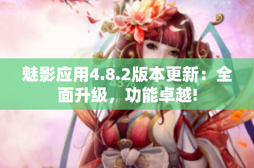 魅影應(yīng)用4.8.2版本更新：全面升級(jí)，功能卓越!