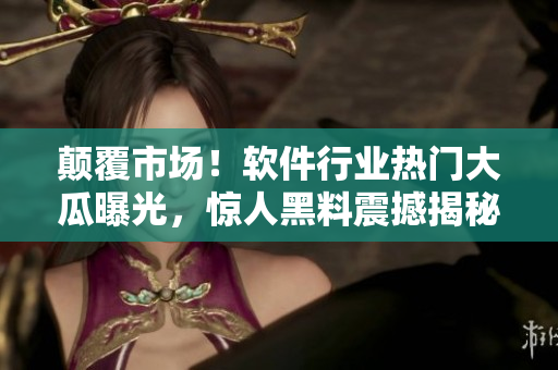 顛覆市場！軟件行業(yè)熱門大瓜曝光，驚人黑料震撼揭秘！