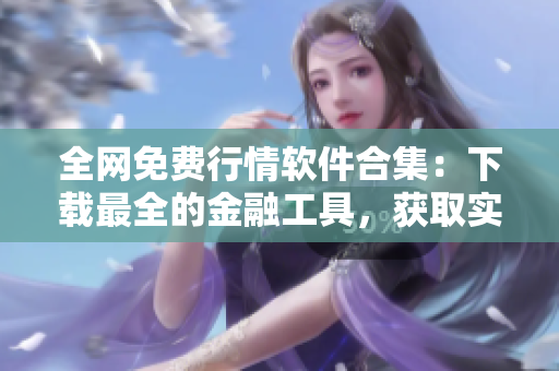 全網(wǎng)免費(fèi)行情軟件合集：下載最全的金融工具，獲取實(shí)時(shí)市場行情