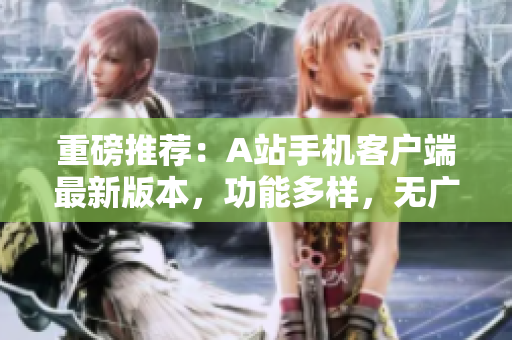 重磅推薦：A站手機(jī)客戶端最新版本，功能多樣，無(wú)廣告，讓你愛(ài)不釋手！