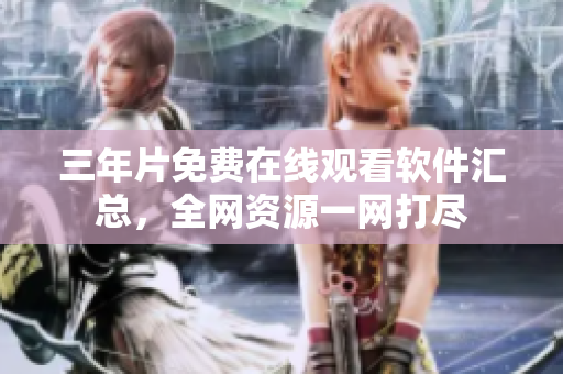 三年片免費在線觀看軟件匯總，全網(wǎng)資源一網(wǎng)打盡